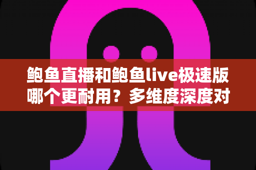 鲍鱼直播和鲍鱼live极速版哪个更耐用?多维度深度对比与使用建议 鲍鱼直播和鲍鱼live极速版哪个更耐用?多维度深度对比与使用建议