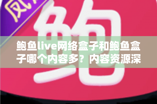 鲍鱼live网络盒子和鲍鱼盒子哪个内容多?内容资源深度对比与实用选购指南 鲍鱼live网络盒子和鲍鱼盒子哪个内容多?内容资源深度对比与实用选购指南