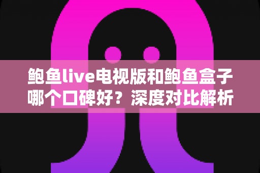 鲍鱼live电视版和鲍鱼盒子哪个口碑好?深度对比解析与选购全指南 鲍鱼live电视版和鲍鱼盒子哪个口碑好?深度对比解析与选购全指南