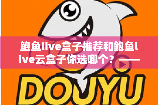 鲍鱼live盒子推荐和鲍鱼live云盒子你选哪个?——2025年最新电视盒子深度对比与选购全攻略 鲍鱼live盒子推荐和鲍鱼live云盒子你选哪个?——2025年最新电视盒子深度对比与选购全攻略