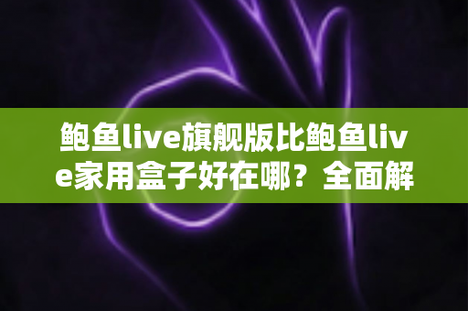 鲍鱼live旗舰版比鲍鱼live家用盒子好在哪?全面解析旗舰级电视盒子的七大核心优势与选购指南 鲍鱼live旗舰版比鲍鱼live家用盒子好在哪?全面解析旗舰级电视盒子的七大核心优势与选购指南