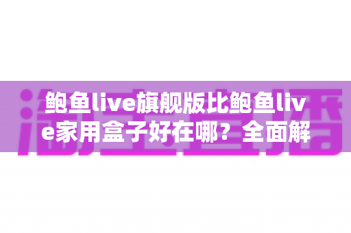 鲍鱼live旗舰版比鲍鱼live家用盒子好在哪?全面解析旗舰级电视盒子的七大核心优势与选购指南 鲍鱼live旗舰版比鲍鱼live家用盒子好在哪?全面解析旗舰级电视盒子的七大核心优势与选购指南