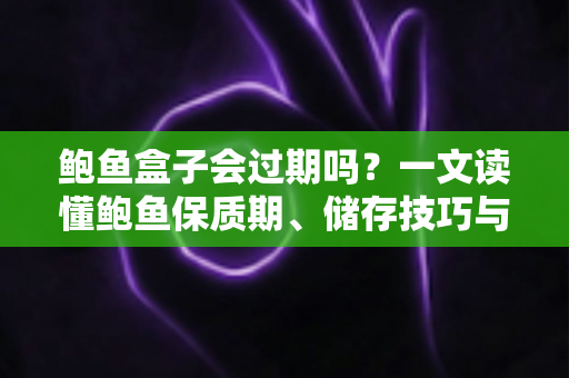 鲍鱼盒子会过期吗？一文读懂鲍鱼保质期、储存技巧与变质判断全攻略