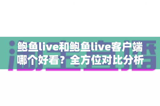 鲍鱼live和鲍鱼live客户端哪个好看？全方位对比分析助你轻松选择
