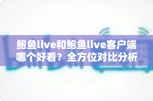鲍鱼live和鲍鱼live客户端哪个好看？全方位对比分析助你轻松选择