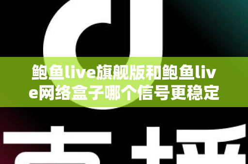 鲍鱼live旗舰版和鲍鱼live网络盒子哪个信号更稳定？深度对比解析与选购实用指南