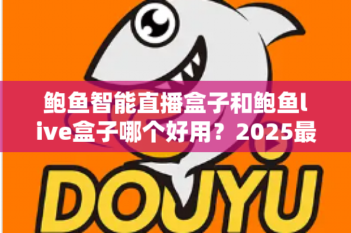 鲍鱼智能直播盒子和鲍鱼live盒子哪个好用？2025最新深度对比评测与选购避坑指南
