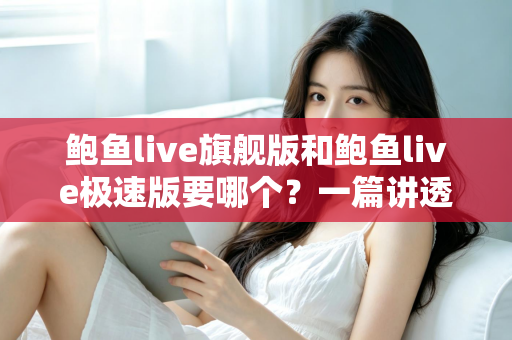 鲍鱼live旗舰版和鲍鱼live极速版要哪个?一篇讲透版本差异与选择攻略 鲍鱼live旗舰版和鲍鱼live极速版要哪个?一篇讲透版本差异与选择攻略