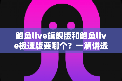 鲍鱼live旗舰版和鲍鱼live极速版要哪个?一篇讲透版本差异与选择攻略 鲍鱼live旗舰版和鲍鱼live极速版要哪个?一篇讲透版本差异与选择攻略