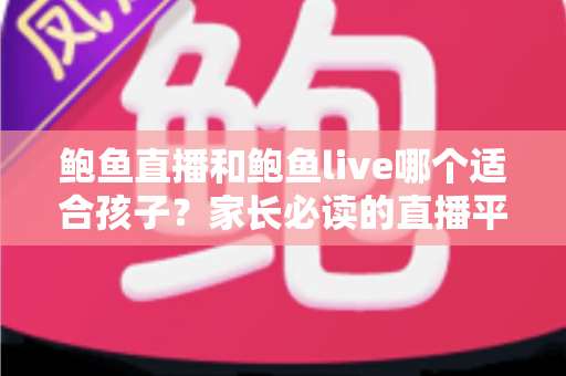 鲍鱼直播和鲍鱼live哪个适合孩子？家长必读的直播平台儿童使用指南