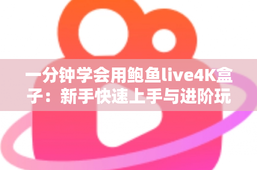 一分钟学会用鲍鱼live4K盒子:新手快速上手与进阶玩法全攻略 一分钟学会用鲍鱼live4K盒子:新手快速上手与进阶玩法全攻略
