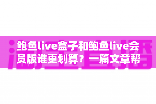鲍鱼live盒子和鲍鱼live会员版谁更划算?一篇文章帮你算清这笔账 鲍鱼live盒子和鲍鱼live会员版谁更划算?一篇文章帮你算清这笔账