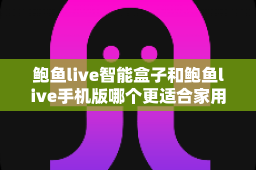 鲍鱼live智能盒子和鲍鱼live手机版哪个更适合家用?——大屏体验与移动便利的全方位对比指南 鲍鱼live智能盒子和鲍鱼live手机版哪个更适合家用?——大屏体验与移动便利的全方位对比指南