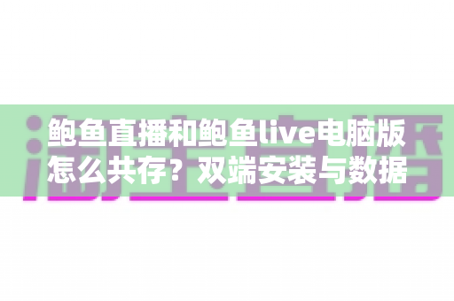 鲍鱼直播和鲍鱼live电脑版怎么共存?双端安装与数据管理一站式实用指南 鲍鱼直播和鲍鱼live电脑版怎么共存?双端安装与数据管理一站式实用指南