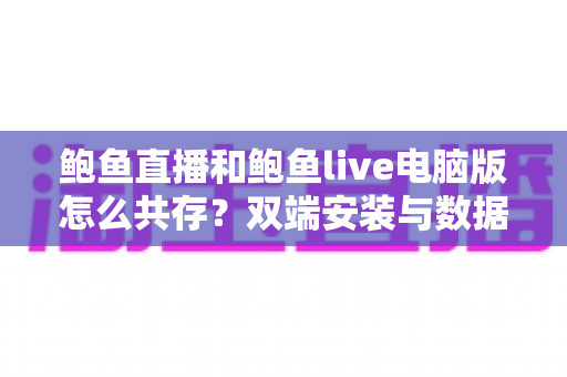 鲍鱼直播和鲍鱼live电脑版怎么共存?双端安装与数据管理一站式实用指南 鲍鱼直播和鲍鱼live电脑版怎么共存?双端安装与数据管理一站式实用指南