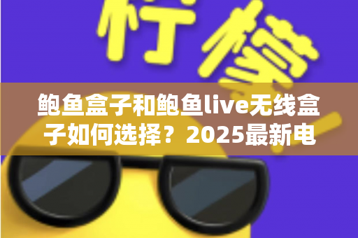 鲍鱼盒子和鲍鱼live无线盒子如何选择?2025最新电视盒子选购指南与深度对比全解析 鲍鱼盒子和鲍鱼live无线盒子如何选择?2025最新电视盒子选购指南与深度对比全解析