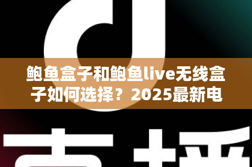 鲍鱼盒子和鲍鱼live无线盒子如何选择?2025最新电视盒子选购指南与深度对比全解析 鲍鱼盒子和鲍鱼live无线盒子如何选择?2025最新电视盒子选购指南与深度对比全解析