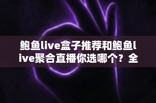 鲍鱼live盒子推荐和鲍鱼live聚合直播你选哪个？全方位对比分析与选择指南