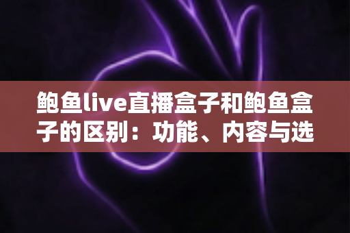 鲍鱼live直播盒子和鲍鱼盒子的区别:功能、内容与选购要点全面解析 鲍鱼live直播盒子和鲍鱼盒子的区别:功能、内容与选购要点全面解析
