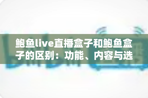 鲍鱼live直播盒子和鲍鱼盒子的区别:功能、内容与选购要点全面解析 鲍鱼live直播盒子和鲍鱼盒子的区别:功能、内容与选购要点全面解析
