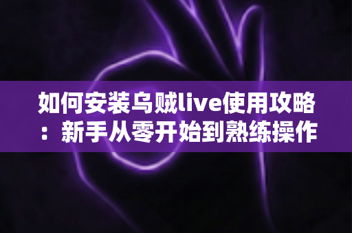 如何安装乌贼live使用攻略：新手从零开始到熟练操作的完整指南