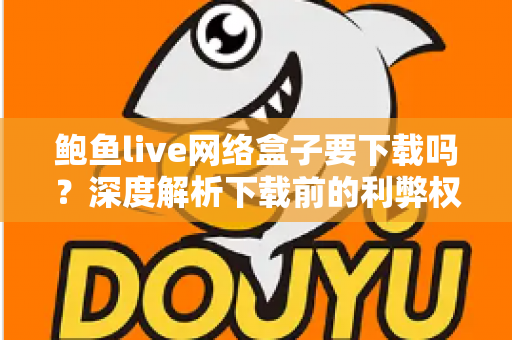 鲍鱼live网络盒子要下载吗？深度解析下载前的利弊权衡与安全防范指南
