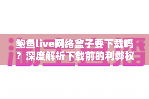 鲍鱼live网络盒子要下载吗？深度解析下载前的利弊权衡与安全防范指南