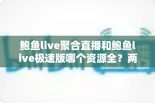 鲍鱼live聚合直播和鲍鱼live极速版哪个资源全？两大版本资源深度对比全解析