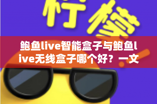 鲍鱼live智能盒子与鲍鱼live无线盒子哪个好？一文看懂区别，选对不选贵