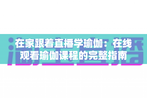在家跟着直播学瑜伽：在线观看瑜伽课程的完整指南