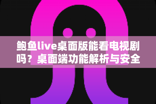 鲍鱼live桌面版能看电视剧吗？桌面端功能解析与安全追剧指南