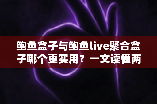 鲍鱼盒子与鲍鱼live聚合盒子哪个更实用？一文读懂两款影音工具的优劣与选择指南