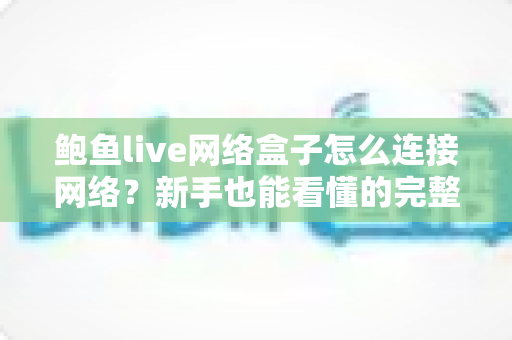 鲍鱼live网络盒子怎么连接网络?新手也能看懂的完整设置教程与问题排查指南 鲍鱼live网络盒子怎么连接网络?新手也能看懂的完整设置教程与问题排查指南