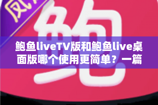 鲍鱼liveTV版和鲍鱼live桌面版哪个使用更简单?一篇看懂两版差异的新手指南 鲍鱼liveTV版和鲍鱼live桌面版哪个使用更简单?一篇看懂两版差异的新手指南