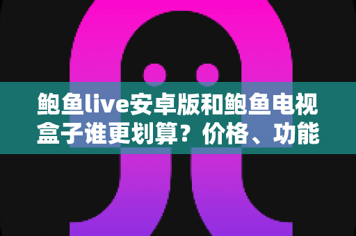 鲍鱼live安卓版和鲍鱼电视盒子谁更划算?价格、功能与人群适配的完整对比指南 鲍鱼live安卓版和鲍鱼电视盒子谁更划算?价格、功能与人群适配的完整对比指南