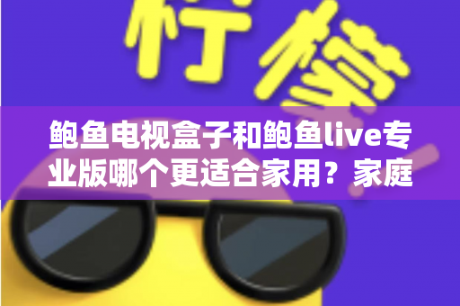 鲍鱼电视盒子和鲍鱼live专业版哪个更适合家用？家庭用户必看的深度对比指南