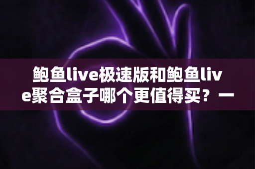 鲍鱼live极速版和鲍鱼live聚合盒子哪个更值得买?一篇讲透的选购对比指南 鲍鱼live极速版和鲍鱼live聚合盒子哪个更值得买?一篇讲透的选购对比指南