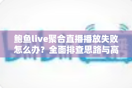 鲍鱼live聚合直播播放失败怎么办？全面排查思路与高效修复指南