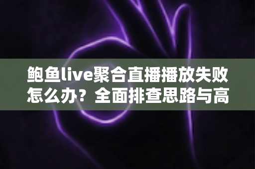 鲍鱼live聚合直播播放失败怎么办？全面排查思路与高效修复指南