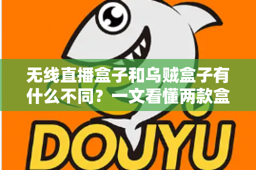 无线直播盒子和乌贼盒子有什么不同?一文看懂两款盒子的核心差异与选购指南 无线直播盒子和乌贼盒子有什么不同?一文看懂两款盒子的核心差异与选购指南