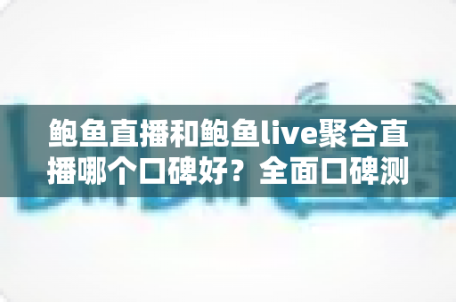 鲍鱼直播和鲍鱼live聚合直播哪个口碑好?全面口碑测评与选择指南 鲍鱼直播和鲍鱼live聚合直播哪个口碑好?全面口碑测评与选择指南
