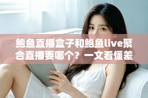 鲍鱼直播盒子和鲍鱼live聚合直播要哪个?一文看懂差异的实用选择指南 鲍鱼直播盒子和鲍鱼live聚合直播要哪个?一文看懂差异的实用选择指南