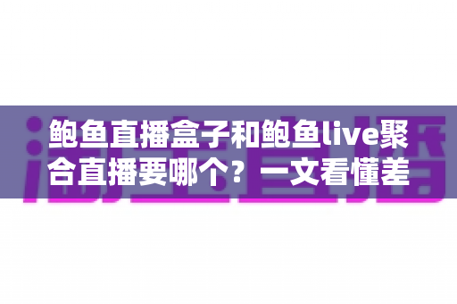 鲍鱼直播盒子和鲍鱼live聚合直播要哪个?一文看懂差异的实用选择指南 鲍鱼直播盒子和鲍鱼live聚合直播要哪个?一文看懂差异的实用选择指南