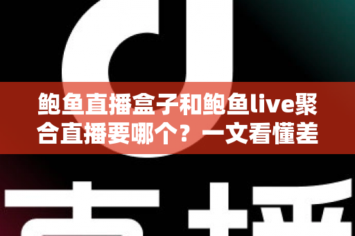 鲍鱼直播盒子和鲍鱼live聚合直播要哪个?一文看懂差异的实用选择指南 鲍鱼直播盒子和鲍鱼live聚合直播要哪个?一文看懂差异的实用选择指南