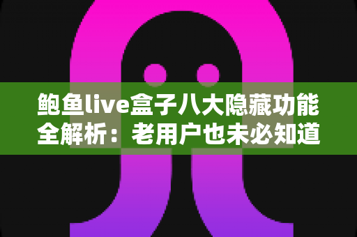 鲍鱼live盒子八大隐藏功能全解析：老用户也未必知道的实用技巧指南