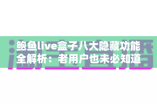 鲍鱼live盒子八大隐藏功能全解析：老用户也未必知道的实用技巧指南