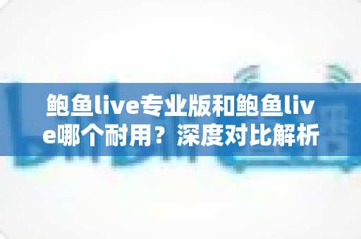 鲍鱼live专业版和鲍鱼live哪个耐用？深度对比解析与实用选购指南