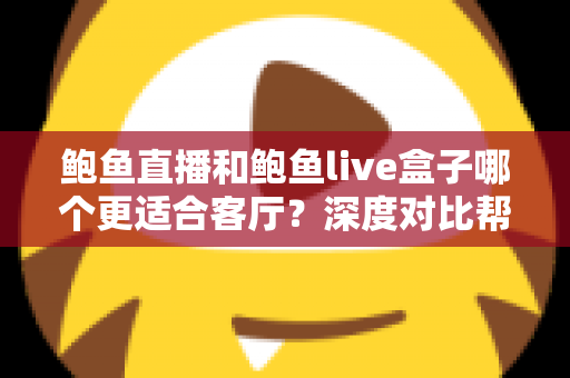 鲍鱼直播和鲍鱼live盒子哪个更适合客厅?深度对比帮你选对大屏观影方案 鲍鱼直播和鲍鱼live盒子哪个更适合客厅?深度对比帮你选对大屏观影方案