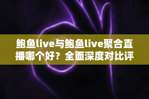 鲍鱼live与鲍鱼live聚合直播哪个好？全面深度对比评测，帮你找到最适合自己的直播观看方案