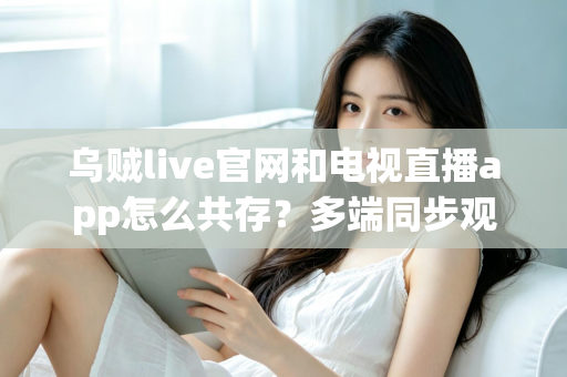 乌贼live官网和电视直播app怎么共存?多端同步观看的完整攻略与实用技巧 乌贼live官网和电视直播app怎么共存?多端同步观看的完整攻略与实用技巧